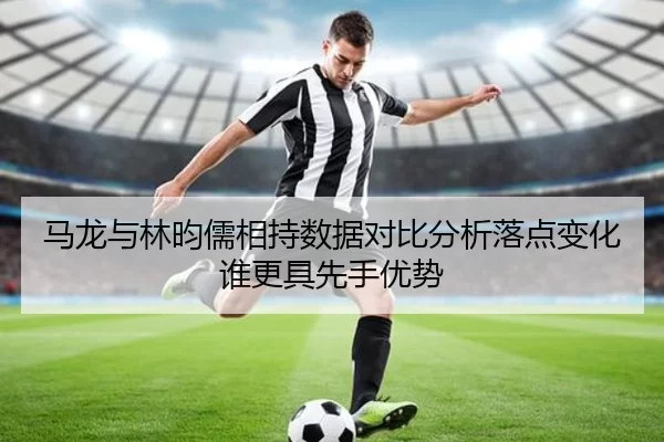 马龙与林昀儒相持数据对比分析落点变化谁更具先手优势